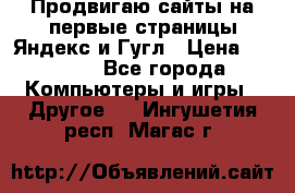 Продвигаю сайты на первые страницы Яндекс и Гугл › Цена ­ 8 000 - Все города Компьютеры и игры » Другое   . Ингушетия респ.,Магас г.